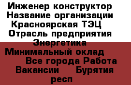 Инженер-конструктор › Название организации ­ Красноярская ТЭЦ-1 › Отрасль предприятия ­ Энергетика › Минимальный оклад ­ 34 000 - Все города Работа » Вакансии   . Бурятия респ.